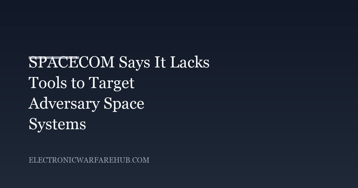 SPACECOM Says It Lacks Tools to Target Adversary Space Systems
